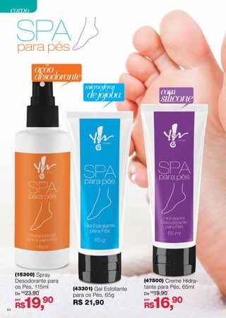 corpo

ação
desodorante

microesferas

com

de jojoba

(15300) Spray
Desodorante para
os Pés, 115ml
De R$23,90
por

84

19,

R$

90

(43301) Gel Esfoliante

para os Pés, 65g

R$ 21,90

silicone

(47500) Creme Hidratante para Pés, 65ml
De R$19,90
por

16,90

R$

 