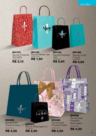 sacolas

(50137)

(50119)

Sacola Presente Sacola Média Yes!
23x33x10cm
Vermelha
23x33x10cm

R$ 2,10

R$ 1,50

(50118)

Sacola Pequena
Yes!
18x24x9cm

R$ 0,90

(50138)

Sacola Linda
É Você
18x24x9cm

R$ 0,90

(50098)
(50099)

(50096)

Sacola para
Presente Azul

(50097)

Sacola para
Presente Nude

25x27x10cm

12x15x6cm

25x27x10cm

R$ 4,50

Sacola Maquiagem 2

R$ 2,50

R$ 4,50

Sacola para
Presente
Namorados
25x27x10cm

R$ 4,50
93

 