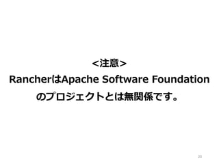 20
<注意>
RancherはApache Software Foundation
のプロジェクトとは無関係です。
 