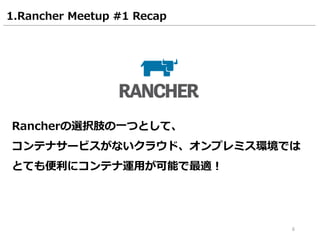 6
1.Rancher Meetup #1 Recap
Rancherの選択肢の一つとして、
コンテナサービスがないクラウド、オンプレミス環境では
とても便利にコンテナ運用が可能で最適！
 
