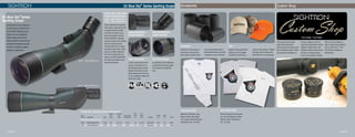 Page 28 Page 29
Sunshades
Sightron’s 3 inch screw in
sunshades are built from
high quality aircraft alumi-
num and anodized with a
matte black finish to provide
a lifetime of use in the field.
Long Sleeve Shirt
Sightron’s Premium Long
Sleeve T-Shirt offers Sight-
ron’s unique ExacTrack logo.
Available in M, L, XL, XXL.
Hats
Sightron Hats provide the
stylish look and rugged
durability to protect you
while in the outdoors. Offered
in Khaki, Blaze Orange and
REALTREE™ AP Camouflage.
Short Sleeve Shirt
Show everyone how accurate
you are with Sightron’s Short
Sleeve T-Shirt. Available in
M, L, XL, XXL.
23010 - SIIBL2060X85HD-A
SII Blue Sky®
Series Multi
Purpose Spotting Scopes
23010-SIIBL2060X85HD-A
23011-SIIBL2060X85HD-S
When observation is needed
with edge to edge clarity and
a rugged armored coated
body that can stand up to
any environment, the new
SIIBL2060x85HD spotting
scope is focused on providing
the best in performance.
Features like HD low disper-
sion glass, fully multi-coated
lenses, an 85mm objective
lens and an extension sun-
shade, the SIIBL2060x85HD
will allow the viewer to see
clearer and farther.
SIIBL2060X85HD-A
Angled Eyepiece
SII Blue Sky®
Specialty Series Specifications
			 Objective	 Exit Pupil		 Min.	 Eye			
Item			 Dia.	 Dia.	 Field of View	 Focus	 Relief		 Weight	 Length
Number	 Description	 Mag.	 (mm)	 (mm)	 (ft@1000yds.)	 (ft.)	 (mm)	 Coatings	 (oz.)	 (in.)	 Finish
SII Blue Sky®
Spotting Scopes
23010	 SIIBL2060X85HD-A	 20-60	 85	 3.9-1.35	 96-48	 24	 15-14.8	 Fully Multi	 66.0	 17.3	 Green
23011	 SIIBL2060X85HD-S	 20-60	 85	 3.9-1.35	 96-48	 24	 17.7-15.6	 Fully Multi	 66.0	 18.0	 Green
SIIBL2060X85HD-S
Straight Eyepiece
Pull Out Sunshade
An attached 3 inch extension
sunshade that reduces glare
and protects the objective
lens.
Twist-Up Eyecups
A twist-up and twist-down
eyecup is standard on all
SII Spotting Scope models.
Simply twist-down for eye-
glass wearers and twist-up
for non-eyeglass wearers for
perfect eye relief.
23011 - SIIBL2060X85HD-S
The demand of a quality
Optic that emphasizes
performance and value is the
goal of Sightron Optics. When
your demand changes as a
shooter, Sightron is here to
meet those demands with the
Sightron Custom Shop. The
Sightron Custom Shop allows
the user to change reticles,
turrets, and parallax settings.
Accessories Custom Shop
Visit our Custom Shop at
http://custom-shop.sightron.
com or Call us at +1- 919-
562-3000 for additional
information.
Your Scope. Your Rules.
Performance at your fingertips,
for observing at a distance the
SII Blue Sky®
Spotting Scope
series wins the competition.
Edge to edge clarity and an
85mm objective to provide opti-
mal light transmission packed
in either a straight or angled
eyepiece configuration.
SII Blue Sky
®
Series
Spotting Scope
SII Blue Sky®
Series Spotting Scope
 