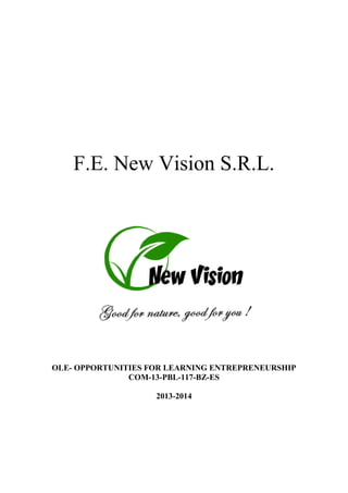F.E. New Vision S.R.L.

OLE- OPPORTUNITIES FOR LEARNING ENTREPRENEURSHIP
COM-13-PBL-117-BZ-ES
2013-2014

 
