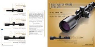 2--10x50nighthunter xtreme
2-10x50
steiner-optics.com
10
Initially designed for challenging European
night hunting, the Nighthunter xtreme now
gives you exceptional all-conditions clarity
no matter where you hunt or what form of
monster you seek. Proprietary lens coatings,
created for harsh conditions, deliver the best
light transmission in the industry for sharp,
high-contrast images edge to edge, so you can
pick out your trophy more easily and target-
more accurately. From North America, to Europe,
to Africa, Steiner’s premium performance and
nonstop reliability will not let you down.
• DIAMOND NIGHT™ LENS COATING proprietary formula delivers
	 the industry’s best light transmission, for superior clarity and
	 contrast at dusk and dawn and extra minutes of prime hunting time.
• Steiner Smart Illumination™ provides variable
	 illuminated red dot with memory recall of the last setting,
	 plus battery-saving auto-shut-off.
• STEINER NANO-PROTECTION®
hydrophobic molecular coating
	 creates a lens surface so smooth, water sheets off and dirt, dust,
	 snow and fingerprints are repelled for easy cleaning and clear view.
• Rubber Armoring on turret caps, diopter and power ring
	 eliminates noise and provides protection in the field.
• Waterproof to 6 feet seals dry nitrogen into the tubes to lock
	 out fog, rain, snow, water, grit and dust.
• 4A-I Reticle has three posts and illuminated center red
	 dot for quick, uncluttered target acquisition.
nighthunter xtreme
overall features
Tube Diameter 30mm I Length 13.8 I weight 25.2 oz
Item no. 6250
Offers a large field of view at 2x plus high-end power for longer shots. Ideal for
tree stand or spot & stalk hunting
new
The only game in town
For any game you’re after.
The ultimate in premium engineering, crafted for hardcore hunters
seeking small, big or dangerous game wherever it’s found.
1.6-8x42nighthunter xtreme
1.6-8x42
Tube Diameter 30mm I Length 13 I weight 24.0 oz
Item no. 6142
Gathers maximum light at the low setting, provides greater detail at the high end
3--15x56nighthunter xtreme
3-15x56
Tube Diameter 30MM I Length 14.2 I weight 27.2 oz
Item no. 6356
Oversize objective for high light transmission and exceptional clarity in low light. Side parallax
adjustment increases sharpness and eliminates sighting error.
1--5x24nighthunter xtreme
1-5x24
Tube Diameter 30mm I Length 11.5 I weight 20.4 oz
Item no. 6124
The ultimate dangerous game scope, with true eyes-open 1x magnification for
quick, accurate close range shots
hunting series 11
steiner-optik2014
 