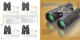 steiner-optics.com
14
8x42 10x42
8x56 10x56
nighthunter xp
8x42
nighthunter xp
10x42
nighthunter xp
8x56
nighthunter xp
10x56
Magnification 8x I weight 28.2 oz I width 4.9 I height 6.8
item no. 5428
Magnification 10x I weight 28.2 oz I width 4.9 I height 6.9
item no. 5421
Magnification 10x I weight 43.2 oz I width 4.9 I height 7.4
item no. 5561
Magnification 8x I weight 40.2 oz I width 5.6 I height 8.3
item no. 5568
You often get your best results at day’s edge, when prey feels camouflaged by early sun or growing darkness. The light-
enhancing design of Nighthunter XP binoculars unlocks the shadows they hide in, giving you clear game-spotting vision in dim
light. In full light, it lets you peer deeper into darkened woods, revealing sign and quarry that other hunters miss. Nighthunter
XP is especially valued by eastern whitetail hunters who still-hunt, and western elk hunters who cover lots of ground.
nighthunter xp overall features
• Lightweight roof prism design is more compact, easier to pack,
	 carry afield and have ready at all times.
• Di-electric mirrors transmit more available light for game-finding
	 color fidelity without shifting hues.
• steiner Nano-Protection®
hydrophobic molecular coating creates a
	 lens surface so smooth, water sheets off and dirt, dust, snow and fingerprints
	 are repelled for easy cleaning and clear view.
• ClicLoc®
System attaches and releases neck strap or harness instantly with
	 push button ease and designed so binoculars hang straight and action-ready.
• Optimal image and field of view versatile magnification and wide
	 view help you spot wildlife at a distance to acquire game faster.
• Makrolon®
Housing is durable polycarbonate with NBR Long Life rubber
	 armoring, creating a lightweight, rugged chassis that withstands 11 Gs of impact.
	Impervious to harsh conditions for generations of trusted use.
• N2 Injection™ System seals 14-psi pressurized dry nitrogen into the optic,
	 for fogproof clarity in any condition from artic cold to desert heat.
Versatile, compact and easy to carry, perfect for stealthy bow or rifle
hunting in a variety of environments
Larger 56mm objectives result in maximum light transmission for maximum
clarity and sharp contrast at dawn and dusk
The lightest in its class, with brightness to weight performance
nothing in its category can match
Features light-gathering objectives and the magnification to judge points or mass
at shooting distance and track game at long range
Turn the worst light into
Your best friend.
Overcome dawn, dusk and distance with images so sharp
you can count points at sunset from a ridge away.
For big game, not even the shadows are safe.
hunting series 15
steiner-optik2014
 