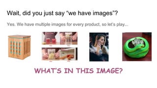 Yes. We have multiple images for every product, so let’s play...
Wait, did you just say “we have images”?
WHAT’S IN THIS IMAGE?
 