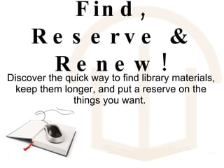 Find, Reserve & Renew! Discover the quick way to find library materials, keep them longer, and put a reserve on the things you want.  