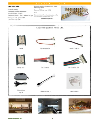 R     O    T   E    C    H                 L   E   D

Série 3528 LDDRF                          Couleurs: blanc chaud, blanc froid, ambre,
                                          bleu, rouge et vert
Éclairage intense                         Lumens: 7000 max pour 5000k
Puissance: 5.9 watts pied linéaire
                                          IP 43
Coupe min: 5cm, (2.25po)
                                          Consommation 96 watts par rouleau, inclus
Dimension: 14mm x 2mm x 5000mm (16,4pi)   un connecteur de départ type live
Fabriquant LED: Epistar (1200)
                                                       Commande spéciale
Alimentation: 24 VDC




                                             Accessoires pour nos rubans DEL




                     LRF-JC                           LRF-SPLICE-LIVE                              LRF-SPLICE-RGB




                 LRF-JC-RGB                            LRF-STARTER                                 LRF-STARTER-RGB




                Alimentations
                                                      LRF-STARTER-QC                                  LRF-DIMMER
                    Page 28




Rotech LED Catalogue 2011
                                                5
 
