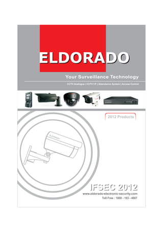 ELDORADO 
CCTV Analogue | CCTV I.P. | Attendance System | Access Control 
2012 Products 
IFSEC 2012 
www.eldorado-electronic-security.com 
Toll Free : 1800 - 103 - 4007 
 