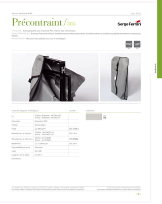 121
tissus industrielle
Gris
358
caractéristiques techniques couleurs
TYPOLOGIE: Textile polyester avec enduction PVC, finition avec vernis biface.
CARACTÉRISTIQUES: TechniquePrécontraintFerrari,stabilitédimensionnelleexceptionnelle,durabilitésupérieure,excellentesoudabilitéetrésistancesmécaniques
élevées.
APPLICATIONS: Idéal pour toile adaptée pour sac et emballages.
norme
Fil
Chaîne: Polyester1100 Dtex HT
Trame: Polyester1100 Dtex HT
Enduction Enduction PVC
Finition Vernis biface
Poids Ca 480 gr/m² ISO 2286-2
Résistance à la traction
Chaîne: 140 DaN/5 cm
Trame: 150 DaN/5 cm
ISO 1421
Résistance à la déchirure
Chaîne: ca 10 DaN
Trame: ca 10 DaN
DIN 53363
Adhèrence Ca 7 DaN/5 cm ISO 2411
Disponibilité sur stock Standard
Laize Cm 180
Longueur de la pièce Ca 50 m
Indications
cod. 6303
Précontraint/305
POLYETYLENE
IGNIFUGE
POLYESTER
IMPERMEABLE RESPIRANT
ACRPOLYPROPYLENE
TRANSPARENTTEXTYLE
POLYETYLENE
IGNIFUGE
POLYESTER
IMPERMEABLE RESPIRANT AUTONETTOYANT FILTE
ACRYLIQUE FRONTLIT MICRO-POLYPROPYLENE
NATRANSPARENTTEXTYLE
Les caractéristiques techniques indiquées sont des valeurs moyennes, données à titre indicatif et susceptibles de variation.
Les données relatives à la longueur des rouleaux sont indicatives et peuvent varier en fonction des exigences de fabrication.
Les coloris sont donnés à titre indicatif et non contractuel.
(susceptibles de légères modifications de couleurs selon les productions)
industrie
 