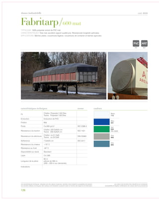 126
tissus industrielle cod. 8058
Blanc
112
Bleu
501
Vert
626
RAL 6026
Gris
800
Gris
805
Fabritarp/600 mat
caractéristiques techniques couleurs
TYPOLOGIE: 100% polyester enduit de PVC mat.
CARACTÉRISTIQUES: Toile mat, excellent rapport qualité-prix, Résistanceet longévité optimales.
APPLICATIONS: Bâches plates, couvertures légères, couvertures de container et bâches agricoles.
norme
Fil
Chaîne: Polyester1100 Dtex
Trame: Polyester1100 Dtex
Enduction Enduction de PVC
Finition Mat
Poids Ca 600 gr/m² ISO 2286-2
Résistance à la traction
Chaîne: 220 DaN/5 cm
Trame: 200 DaN/5 cm
ISO 1421
Résistance à la déchirure
Chaîne: ca 31 DaN
Trame: ca 25 DaN
DIN 53363
Adhèrence 7 DaN/5 cm ISO 2411
Résistance à la chaleur +70° C
Résistance au froid -40° C
Disponibilité sur stock Standard
Laize Cm 300
Longueur de la pièce
60 m
pièces de 300 m
(250 – 320 m sur demande)
Indications
POLYETYLENE
IGNIFUGE
POLYESTER
IMPERMEABLE RES
POLYPROPYLENE
TRANSPARENTEXTYLE
POLYETYLENE
IGNIFUGE
POLYESTER
IMPERMEABLE RESPIRANT AUTONETTOYANT FILT
ACRYLIQUE FRONTLIT MICROPOLYPROPYLENE
NTRANSPARENTTEXTYLE
Les caractéristiques techniques indiquées sont des valeurs moyennes, données à titre indicatif et susceptibles de variation.
Les données relatives à la longueur des rouleaux sont indicatives et peuvent varier en fonction des exigences de fabrication.
Les coloris sont donnés à titre indicatif et non contractuel.
(susceptibles de légères modifications de couleurs selon les productions)
 