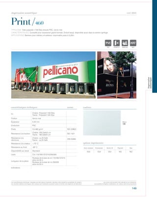 149
impression numérique cod. 6945
Print/460
caractéristiques techniques couleurs
TYPOLOGIE: Toile polyester 1100 Dtex enduite PVC, vernis mat.
CARACTÉRISTIQUES: Conseillé pour impression grand formats. Enduit laqué, disponible aussi dans la version ignifuge.
APPLICATIONS: Banners pour intérieur et extérieur, imprimable jusqu‘à 3,20m.
norme
Fil
Chaîne: Polyester1100 Dtex
Trame: Polyester1100 Dtex
Finition Vernis mat
Épaisseur 0,45 mm
Enduction PVC
Poids Ca 480 gr/m² ISO 2286/2
Résistance à la traction
Chaîne: 250 DaN/5 cm
Trame: 180 DaN/5 cm
ISO 1421
Résistance à la
déchirure
Chaîne: ca 25 DaN
Trame: ca 25 DaN
DIN 53363
Résistance à la chaleur +70° C
Résistance au froid -30° C
Disponibilité sur stock Standard
Laize Cm 110/160/137/210/250/320
Longueur de la pièce
Rouleaux de la laize de cm 110/160/137/210
pièce de 30 m
Rouleaux de la laize de cm 250/320
pièce de 50 m
Indications
Avec solvants Écosolvant Vernis UV Pigment Dye
OUI OUI OUI NO NO
options imprimantes
Blanc
126
POLYETYLENE
IGNIFUGE
POLYESTER
IMPERMEABLE RESPIRANT AUTONETTOYANT FILTERING
GR
ACRYLIQUE FRONTLIT MICRO-AEREE FIBREDEVPOLYPROPYLENE
BLONATURELTRANSPARENTTEXTYLE
POLYETYLENE
IGNIFUGE
POLYESTER
IMPERMEABLE RESPIRANT
ACRYLIQUEPOLYPROPYLENE
TRANSPARENTTEXTYLE
POLYETYLENE
IGNIFUGE
POLYESTER
IMPERMEABLE RESPIRANT AUTONETTOYANT
ACRYLIQUE FRONTLITPOLYPROPYLENE
TRANSPARENTTEXTYLE
POLYETYLENE
IGNIFUGE
POLYESTER
IMPERMEABLE RESPIRANT
ACRYLIQUEPOLYPROPYLENE
TRANSPARENTTEXTYLE
Les caractéristiques techniques indiquées sont des valeurs moyennes, données à titre indicatif et susceptibles de variation.
Les données relatives à la longueur des rouleaux sont indicatives et peuvent varier en fonction des exigences de fabrication.
Les coloris sont donnés à titre indicatif et non contractuel.
(susceptibles de légères modifications de couleurs selon les productions)
impression
numerique
 