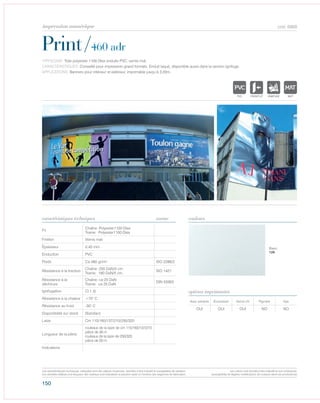 150
cod. 6968
Print/460 adr
caractéristiques techniques couleurs
TYPOLOGIE: Toile polyester 1100 Dtex enduite PVC, vernis mat.
CARACTÉRISTIQUES: Conseillé pour impression grand formats. Enduit laqué, disponible aussi dans la version ignifuge.
APPLICATIONS: Banners pour intérieur et extérieur, imprimable jusqu‘à 3,20m.
norme
Fil
Chaîne: Polyester1100 Dtex
Trame: Polyester1100 Dtex
Finition Vernis mat
Épaisseur 0,45 mm
Enduction PVC
Poids Ca 480 gr/m² ISO 2286/2
Résistance à la traction
Chaîne: 250 DaN/5 cm
Trame: 180 DaN/5 cm
ISO 1421
Résistance à la
déchirure
Chaîne: ca 25 DaN
Trame: ca 25 DaN
DIN 53363
Ignifugation Cl.1 (I)
Résistance à la chaleur +70° C
Résistance au froid -30° C
Disponibilité sur stock Standard
Laize Cm 110/160/137/210/250/320
Longueur de la pièce
rouleaux de la laize de cm 110/160/137/210
pièce de 30 m
rouleaux de la laize de 250/320
pièce de 50 m
Indications
Avec solvants Écosolvant Vernis UV Pigment Dye
OUI OUI OUI NO NO
options imprimantes
Blanc
126
POLYETYLENE
IGNIFUGE
POLYESTER
IMPERMEABLE RESPIRANT AUTONETTOYANT FILT
ACRYLIQUE FRONTLIT MICROPOLYPROPYLENE
NTRANSPARENTTEXTYLE
POLYETYLENE
IGNIFUGE
POLYESTER
IMPERMEABLE RESPIRANT
POLYPROPYLENE
TRANSPARENTTEXTYLE
POLYETYLENE
IGNIFUGE
POLYESTER
IMPERMEABLE RESPIRANT A
ACRYLIQUEPOLYPROPYLENE
TRANSPARENTTEXTYLE
POLYETYLENE
IGNIFUGE
POLYESTER
IMPERMEABLE RESPIRANT
POLYPROPYLENE
TRANSPARENTTEXTYLE
Les caractéristiques techniques indiquées sont des valeurs moyennes, données à titre indicatif et susceptibles de variation.
Les données relatives à la longueur des rouleaux sont indicatives et peuvent varier en fonction des exigences de fabrication.
Les coloris sont donnés à titre indicatif et non contractuel.
(susceptibles de légères modifications de couleurs selon les productions)
impression numérique
 