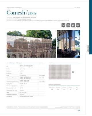 155
cod. 6679
Comesh/250 f/r
caractéristiques techniques couleurs
TYPOLOGIE: Toile polyester 1100 Dtex enduit PVC, vernis mat.
CARACTÉRISTIQUES: Toile perméable à l’air certifié.
APPLICATIONS: Pour toutes les applications à l‘intérieur et à l’extérieur, façades contre plafonds ou cloisons. Imprimable jusqu’à 5m.
norme
Fil
Chaîne: Polyester1100 Dtex
Trame: Polyester1100 Dtex
Finition vernis mat
Épaisseur 0,43 mm
Enduction PVC
Poids Ca 250 gr/m² ISO 2286/2
Résistance à la traction
Chaîne: 140 DaN/5 cm
Trame: 140 DaN/5 cm
ISO 1421
Résistance à la déchirure
Chaîne: ca 35 DaN
Trame: ca 35 DaN
DIN 53363
Ignifugation Cl.1 (I) - M2 (F)
Résistance à la chaleur +70° C
Résistance au froid -30° C
Disponibilité sur stock Standard
Laize Cm 320 - 500
Longueur de la pièce Ca 50 m
Indications toile perméable à l’air, certifié.
Avec solvants Écosolvant Vernis UV Pigment Dye
OUI OUI OUI NO NO
options imprimantes
Blanc
100
POLYETYLENE
IGNIFUGE
POLYESTER
IMPERMEABLE RESPIRANT AUTONETTOYANT FILTERING
GR
ACRYLIQUE FRONTLIT MICRO-AEREE FIBREDEVPOLYPROPYLENE
BLONATURELTRANSPARENTTEXTYLE
POLYETYLENE
IGNIFUGE
POLYESTER
IMPERMEABLE RESPIRANT AUTONETTOYANT FILTERING
GRILLE
ACRYLIQUE FRONTLIT MICRO-AEREE FIBREDEVERREPOLYPROPYLENE
BLOCK OUTNATURELTRANSPARENTTEXTYLE
POLYETYLENE
IGNIFUGE
POLYESTER
IMPERMEABLE RESPIRANT
ACRYLIQUEPOLYPROPYLENE
TRANSPARENTTEXTYLE
POLYETYLENE
IGNIFUGE
POLYESTER
IMPERMEABLE RESPIRANT AUTONETTOYANT
ACRYLIQUE FRONTLITPOLYPROPYLENE
TRANSPARENTTEXTYLE
Les caractéristiques techniques indiquées sont des valeurs moyennes, données à titre indicatif et susceptibles de variation.
Les données relatives à la longueur des rouleaux sont indicatives et peuvent varier en fonction des exigences de fabrication.
Les coloris sont donnés à titre indicatif et non contractuel.
(susceptibles de légères modifications de couleurs selon les productions)
impression numérique
impression
numerique
 