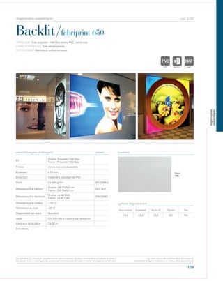 159
cod. 6105
Backlit/fabriprint 650
caractéristiques techniques couleurs
TYPOLOGIE: Toile polyester 1100 Dtex laminé PVC, vernis mat.
CARACTÉRISTIQUES: Toile retroéclairable.
APPLICATIONS: Banners et coffres lumineux.
norme
Fil
Chaîne: Polyester1100 Dtex
Trame: Polyester1100 Dtex
Finition Vernis mat, retroéclairable
Épaisseur 0,53 mm
Enduction Traitement plastifiant de PVC
Poids Ca 650 gr/m² ISO 2286/2
Résistance à la traction
Chaîne: 240 DaN/5 cm
Trame: 230 DaN/5 cm
ISO 1421
Résistance à la déchirure
Chaîne: ca 40 DaN
Trame: ca 30 DaN
DIN 53363
Résistance à la chaleur +70° C
Résistance au froid -25° C
Disponibilité sur stock Standard
Laize Cm 320-160 tronçonné sur demande
Longueur de la pièce Ca 50 m
Indications
Avec solvants Écosolvant Vernis UV Pigment Dye
OUI OUI OUI NO NO
options imprimantes
Blanc
100
POLYETYLENE
IGNIFUGE
POLYESTER
IMPERMEABLE RESPIRANT AUTONETTOYANT FILTERING
GRILLE
ACRYLIQUE FRONTLIT MICRO-AEREE FIBREDEVERREPOLYPROPYLENE
BLOCK OUTNATURELTRANSPARENTTEXTYLE
POLYETYLENE
IGNIFUGE
POLYESTER
IMPERMEABLE RESPIRANT AUTONETTOYANT FILTERING
GR
ACRYLIQUE FRONTLIT MICRO-AEREE FIBREDEVPOLYPROPYLENE
BLONATURELTRANSPARENTTEXTYLE POLYETYLENE
IGNIFUGE
POLYESTER
IMPERMEABLE RESPIRANT AU
ACRYLIQUE FPOLYPROPYLENE
TRANSPARENTTEXTYLE
Les caractéristiques techniques indiquées sont des valeurs moyennes, données à titre indicatif et susceptibles de variation.
Les données relatives à la longueur des rouleaux sont indicatives et peuvent varier en fonction des exigences de fabrication.
Les coloris sont donnés à titre indicatif et non contractuel.
(susceptibles de légères modifications de couleurs selon les productions)
impression numérique
impression
numerique
 