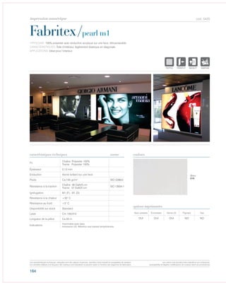 164
cod. 5420
Fabritex/pearl m1
caractéristiques techniques couleurs
TYPOLOGIE: 100% polyester avec enduction acrylique sur une face, rétroeclairable.
CARACTÉRISTIQUES: Toile d‘intérieur, légèrement élastique en diagonale.
APPLICATIONS: Idéal pour l’interieur.
norme
Fil
Chaîne: Polyester 100%
Trame: Polyester 100%
Épaisseur 0,13 mm
Enduction Vernis brillant sur une face
Poids Ca 135 gr/m² ISO 2286/2
Résistance à la traction
Chaîne: 36 DaN/5 cm
Trame: 57 DaN/5 cm
ISO 13934-1
Ignifugation M1 (F) - B1 (D)
Résistance à la chaleur +35° C
Résistance au froid +5° C
Disponibilité sur stock Standard
Laize Cm 155/310
Longueur de la pièce Ca 50 m
Indications
Imprimable avec latex.
Impresson UV: Attention aux basses températures.
Avec solvants Écosolvant Vernis UV Pigment Dye
OUI OUI OUI NO NO
options imprimantes
Blanc
010
POLYETYLENE
IGNIFUGE
POLYESTER
IMPERMEABLE
POLYPROPYLENE
TRANSTEXTYLE
POLYETYLENE
IGNIFUGE
POLYESTER
IMPERMEABLE RESPIRANT AUTONETTOYANT FILTERING
ACRYLIQUE FRONTLIT MICRO-AEREEPOLYPROPYLENE
NATURELTRANSPARENTTEXTYLE
POLYETYLENE
IGNIFUGE
POLYESTER
IMPERMEABLE RESPIRANT
POLYPROPYLENE
TRANSPARENTTEXTYLE
POLYETYLENE
IGNIFUGE
POLYESTER
IMPERMEABLE RESPIRANT AUTONETTOYANT
ACRYLIQUE FRONTLITPOLYPROPYLENE
TRANSPARENTTEXTYLE
Les caractéristiques techniques indiquées sont des valeurs moyennes, données à titre indicatif et susceptibles de variation.
Les données relatives à la longueur des rouleaux sont indicatives et peuvent varier en fonction des exigences de fabrication.
Les coloris sont donnés à titre indicatif et non contractuel.
(susceptibles de légères modifications de couleurs selon les productions)
impression numérique
 