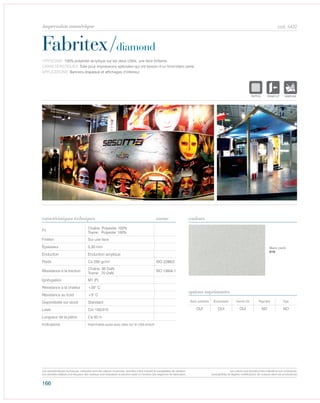 166
cod. 5422
Fabritex/diamond
caractéristiques techniques couleurs
TYPOLOGIE: 100% polyester acrylique sur les deux côtés, une face brillante.
CARACTÉRISTIQUES: Toile pour impressions spéciales qui ont besoin d’un fond blanc perlé.
APPLICATIONS: Banners,drapeaux et affichages d‘intérieur.
norme
Fil
Chaîne: Polyester 100%
Trame: Polyester 100%
Finition Sur une face
Épaisseur 0,30 mm
Enduction Enduction acrylique
Poids Ca 250 gr/m² ISO 2286/2
Résistance à la traction
Chaîne: 95 DaN
Trame: 70 DaN
ISO 13934-1
Ignifugation M1 (F)
Résistance à la chaleur +35° C
Résistance au froid +5° C
Disponibilité sur stock Standard
Laize Cm 155/310
Longueur de la pièce Ca 50 m
Indications Imprimable aussi avec latex sur le côté enduit.
Avec solvants Écosolvant Vernis UV Pigment Dye
OUI OUI OUI NO NO
options imprimantes
Blanc perlé
010
POLYETYLENE
IGNIFUGE
POLYESTER
IMPERMEABLE
POLYPROPYLENE
TRANSTEXTYLE
POLYETYLENE
IGNIFUGE
POLYESTER
IMPERMEABLE
POLYPROPYLENE
TRANSPATEXTYLE
POLYETYLENE
IGNIFUGE
POLYESTER
IMPERMEABLE RESPIRANT AUTO
ACRYLIQUE FRPOLYPROPYLENE
TRANSPARENTTEXTYLE
Les caractéristiques techniques indiquées sont des valeurs moyennes, données à titre indicatif et susceptibles de variation.
Les données relatives à la longueur des rouleaux sont indicatives et peuvent varier en fonction des exigences de fabrication.
Les coloris sont donnés à titre indicatif et non contractuel.
(susceptibles de légères modifications de couleurs selon les productions)
impression numérique
 