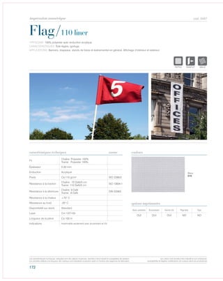 172
cod. 5447
Flag/110 liner
caractéristiques techniques couleurs
TYPOLOGIE: 100% polyester avec enduction acrylique.
CARACTÉRISTIQUES: Toile légère, ignifuge.
APPLICATIONS: Banners, drapeaux, stands de foires et évènementiel en général. Affichage d’intérieur et extérieur.
norme
Fil
Chaîne: Polyester 100%
Trame: Polyester 100%
Épaisseur 0,30 mm
Enduction Acrylique
Poids Ca 110 gr/m² ISO 2286/2
Résistance à la traction
Chaîne: 70 DaN/5 cm
Trame: 110 DaN/5 cm
ISO 13934-1
Résistance à la déchirure
Chaîne: 9 DaN
Trame: 8 DaN
DIN 53363
Résistance à la chaleur +70° C
Résistance au froid -20° C
Disponibilité sur stock Standard
Laize Cm 137/150
Longueur de la pièce Ca 100 m
Indications Imprimable seulement avec écosolvant et UV.
Avec solvants Écosolvant Vernis UV Pigment Dye
OUI OUI OUI NO NO
options imprimantes
Blanc
010
POLYETYLENE
IGNIFUGE
POLYESTER
IMPERMEABLE RESPIRANT AUTONETTOYANT FILTERING
GRILLE
ACRYLIQUE FRONTLIT MICRO-AEREE FIBREDEVERREPOLYPROPYLENE
BLOCK OUTNATURELTRANSPARENTTEXTYLE
POLYETYLENE
IGNIFUGE
POLYESTER
IMPERMEABLE
POLYPROPYLENE
TRANSPTEXTYLE
POLYETYLENE
IGNIFUGE
POLYESTER
IMPERMEABLE RESPIRANT AUTO
ACRYLIQUE FRPOLYPROPYLENE
TRANSPARENTTEXTYLE
Les caractéristiques techniques indiquées sont des valeurs moyennes, données à titre indicatif et susceptibles de variation.
Les données relatives à la longueur des rouleaux sont indicatives et peuvent varier en fonction des exigences de fabrication.
Les coloris sont donnés à titre indicatif et non contractuel.
(susceptibles de légères modifications de couleurs selon les productions)
impression numérique
 