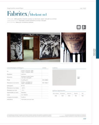 177
cod. 5425
Fabritex/blockout m1
caractéristiques techniques couleurs
TYPOLOGIE: 100% polyester, enduction acrylique sur deux faces, aspect «veloupté» sur une face.
CARACTÉRISTIQUES: Imprimable à solvent seulement sur la face «veloupté».
APPLICATIONS: Idéale pour l’architecture intérieure.
norme
Fil
Chaîne: Polyester 100%
Trame: Polyester 100%
Épaisseur 0,33 mm
Enduction
Acrylique surdeux faces,
Une face «veloupté»
Poids Ca 320 gr/m² ISO 2286/2
Résistance à la traction
Chaîne: 44 DaN/5 cm
Trame: 56 DaN/5 cm
ISO 13934-1
Ignifugation M1 (F)
Résistance à la chaleur +35° C
Résistance au froid - 5° C
Disponibilité sur stock Standard
Laize Cm 155/310
Longueur de la pièce Ca 50 m
Indications Imprimable aussi avec latex.
Avec solvants Écosolvant Vernis UV Pigment Dye
OUI OUI OUI NO NO
options imprimantes
Blanc
010
POLYETYLENE
IGNIFUGE
POLYESTER
IMPERMEABLE R
POLYPROPYLENE
TRANSPARTEXTYLE
POLYETYLENE
IGNIFUGE
POLYESTER
IMPERMEABLE RESPIRANT AUTON
ACRYLIQUE FROPOLYPROPYLENE
TRANSPARENTTEXTYLE
Les caractéristiques techniques indiquées sont des valeurs moyennes, données à titre indicatif et susceptibles de variation.
Les données relatives à la longueur des rouleaux sont indicatives et peuvent varier en fonction des exigences de fabrication.
Les coloris sont donnés à titre indicatif et non contractuel.
(susceptibles de légères modifications de couleurs selon les productions)
impression numérique
impression
numerique
 