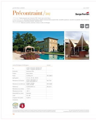 5
GARANTI
CINQ ANS
18
Précontraint/502
cod. 6337
caractéristiques techniques
TYPOLOGIE: Textile polyester avec enduction PVC, finition avec vernis biface.
CARACTÉRISTIQUES: Technique Précontraint Ferrari, stabilité dimensionnelle exceptionnelle, durabilité supérieure, excellente soudabilité, haute résistance
aux U.V. et résistances mécaniques élevées. Garantie 5 ans.
APPLICATIONS: Idéal pour auvents, protection solaire et voiles d’ombrages.
norme
Fil
Chaîne: Polyester1100 Dtex HT
Trame: Polyester1100 Dtex HT
Enduction Enduction PVC
Finition Vernis biface
Poids Ca 590 gr/m² ISO 2286-2
Ignifugation Cl. 2 (I) - B1 (D) - M2 (F)
Résistance à la traction
Chaîne: 250 DaN/5 cm
Trame: 250 DaN/5 cm
ISO 1421
Résistance à la déchirure
Chaîne: 25 DaN
Trame: 20 DaN
DIN 53363
Adhèrence Ca 9/9 DaN/5 cm ISO 2411
Résistance à la chaleur +70° C
Résistance au froid -30° C
Disponibilité sur stock Standard
Laize Cm 180
Longueur de la pièce Ca 50 m
Indications
protection solaire
IGNIFUGE
Les caractéristiques techniques indiquées sont des valeurs moyennes, données à titre indicatif et susceptibles de variation.
Les données relatives à la longueur des rouleaux sont indicatives et peuvent varier en fonction des exigences de fabrication.
Les coloris sont donnés à titre indicatif et non contractuel.
(susceptibles de légères modifications de couleurs selon les productions)
 