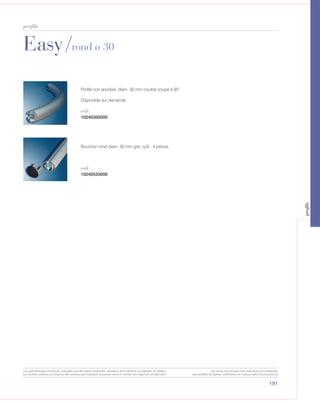Easy/rond ø 30
191
profils
10240360000
10240520000
Profilé non anodisé, diam. 30 mm courbé coupé à 90°
Disponible sur demande
Bouchon rond diam. 30 mm gris, q.té : 4 pièces.
code
code
Les caractéristiques techniques indiquées sont des valeurs moyennes, données à titre indicatif et susceptibles de variation.
Les données relatives à la longueur des rouleaux sont indicatives et peuvent varier en fonction des exigences de fabrication.
Les coloris sont donnés à titre indicatif et non contractuel.
(susceptibles de légères modifications de couleurs selon les productions)
profils
 