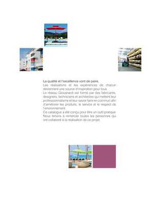 La qualité et l’excellence vont de paire.
Les réalisations et les expériences de chacun
deviennent une source d’inspiration pour tous.
Le réseau Giovanardi est formé par des fabricants,
designers, techniciens et architectes qui mettent leur
professionnalisme et leur savoir faire en commun afin
d’améliorer les produits, le service et le respect de
l’environnement.
Ce catalogue a été conçu pour être un outil pratique
Nous tenons à remercier toutes les personnes qui
ont collaboré à la réalisation de ce projet.
 