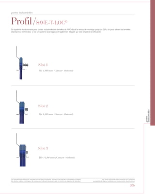 205
Profil/SAVE-T-LOC©
Ce système révolutionaire pour portes industrielles en lamelles de PVC réduit le temps de montage jusqu‘au 75%; on peut utiliser les lamelles
standard ou renforcées. C’est un système avantageux et également élégant qui vise simplicité et efficacité.
Bis 4,00 mm (Ganzer Abstand)
Bis 6,00 mm (Ganzer Abstand)
Bis 13,00 mm (Ganzer Abstand)
Slot 1
Slot 3
Slot 2
portes industrielles
Les caractéristiques techniques indiquées sont des valeurs moyennes, données à titre indicatif et susceptibles de variation.
Les données relatives à la longueur des rouleaux sont indicatives et peuvent varier en fonction des exigences de fabrication.
Les coloris sont donnés à titre indicatif et non contractuel
(susceptibles de légères modifications de couleurs selon les productions)
portes
industrielles
 