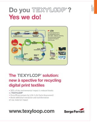Do you ?
Yes we do!
The solution:
new à spective for recycling
digital print textiles
50% of the environmental impact is reduced thanks
to
Eco-efﬁcacy proven by LCA (Life Cycle Assessment)
Avoid additional extraction and transformation
of raw material impact
www.texyloop.com
protection
solaire
 