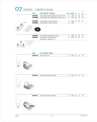 CODE
CODE
07 05 CROCHET EN ZIGZAG
07 07 CROCHET RONDS
07 U.M.
070600NY contre-plaque triangulaire z/z double nr 1.000 20 30 33
070600RI contre-plaque rivet autoperforant nr 1.000 20 30 33
triangulaire z/z double mm 12
070599RI contre-plaque rivet autoperforant z/z nylon mm 10 nr 1.000 20 36 16
070599RIL contre-plaque rivet autoperforant z/z nylon mm 12 nr 1.000 20 36 16
070599NY contre-plaque z/z nylon renforcée nr 1.000 20 36 16
070599RO contre-plaque z/z nylon rund Ø 20 nr 1.000
070701PB Crochet nylon petit nr 1.000 26 45 38
070701PT Crochet nylon petit triangulaire nr 1.000 28 47 39
070701PE Crochet nylon petit sans anneau nr 1.000 26 45 38
07.06
COND. LA M
mm
264
CROCHET - CONTRE-PLAQUES
 
