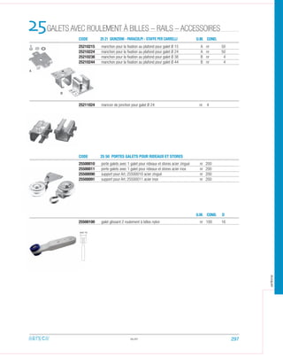 25210215 manchon pour la ﬁxation au plafond pour galet Ø 15 A nr 50
25210224 manchon pour la ﬁxation au plafond pour galet Ø 24 A nr 50
25210238 manchon pour la ﬁxation au plafond pour galet Ø 38 B nr 4
25210244 manchon pour la ﬁxation au plafond pour galet Ø 44 B nr 4
25.07
25211024 mancon de jonction pour galet Ø 24 nr 4
25500010 porte galets avec 1 galet pour rideaux et stores acier zingué nr 200
25500011 porte galets avec 1 galet pour rideaux et stores acier inox nr 200
25500090 support pour Art. 25500010 acier zingué nr 200
25500091 support pour Art. 25500011 acier inox nr 200
25500100 galet glissant 2 roulement à billes nylon nr 100 16
CODE
CODE
25 21 GIUNZIONI - PARACOLPI - STAFFE PER CARRELLI
25 50 PORTES GALETS POUR RIDEAUX ET STORES
GALETS AVEC ROULEMENT À BILLES – RAILS – ACCESSOIRES25 U.M.
U.M.
COND.
CON D
mm 14
A
B
297
arteca
D.
 