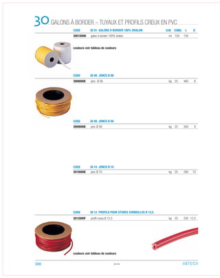 CODE
CODE
CODE
CODE
CODE
30 01 GALONS À BORDER 100% DRALON
30 08 JONCS Ø 08
30 10 JONCS Ø 10
30 12 PROFILS POUR STORES Ø 12,5
GALONS À BORDER – TUYAUX ET PROFILS CREUX EN PVC30 U.M. COND. DL
3008000E Ø 08 kg 25 460 8
3001000N galon à border 100% dralon ml 150 150
couleurs voir tableau de couleurs
3009000E jonc Ø 09 kg 25 350 9
3012000F proﬁl creux Ø 12,5 kg 25 230 12,5
3010000E Ø 10 kg 25 290 10
30.02
couleurs voir tableau de couleurs
300
jonc
30 0 JONCS Ø 09 9
jonc
CORBEILLES
 