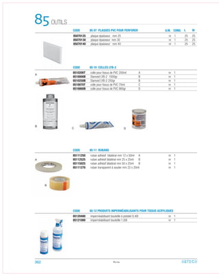 85111250 ruban adhésif bilatéral mm 12 x 50ml A nr 1
85112525 ruban adhésif bilatéral mm 25 x 25ml B nr 1
85115025 ruban adhésif bilatéral mm 50 x 25ml B nr 1
85111270 ruban transparent à souder mm 22 x 20ml nr 1
8510200T colle pour tissus de PVC 200ml A nr 1
8510000B Stamoid LYB-2 1000gr B nr 1
8510250B Stamoid LYB-2 250gr B nr 1
8510070T colle pour tissus de PVC 70ml C nr 1
8510860B colle pour tissus de PVC 860gr D nr 1
85120400 imperméabilisant bouteille à pistolet 0,40l nr 1
85121000 imperméabilisant bouteille 1,00l nr 1
85.04
OUTILS85
CODE
CODE
CODE
85 10 COLLES LYB-2
85 11 RUBANS
85 12 PRODUITS IMPERMÉABILISANTS POUR TISSUS ACRYLIQUES
A
B
A
B
DC
CODE 85 07 PLAQUES PVC POUR PERFORER U.M. COND. ML
85070125 plaque épaisseur mm 25 nr 1 25 25
85070130 plaque épaisseur mm 30 nr 1 25 25
85070140 plaque épaisseur mm 40 nr 1 25 25
362
 