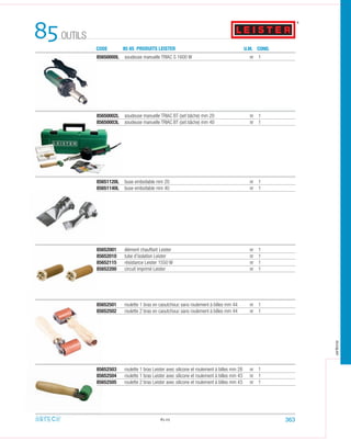 85650000L soudeuse manuelle TRIAC S 1600 W nr 1
85650002L soudeuse manuelle TRIAC BT (set bâche) mm 20 nr 1
85650003L soudeuse manuelle TRIAC BT (set bâche) mm 40 nr 1
85651120L buse emboitable mm 20 nr 1
85651140L buse emboitable mm 40 nr 1
85.05
85652001 élément chauffant Leister nr 1
85652010 tube d’isolation Leister nr 1
85652115 résistance Leister 1550 W nr 1
85652200 circuit imprimé Leister nr 1
85652501 roulette 1 bras en caoutchouc sans roulement à billes mm 44 nr 1
85652502 roulette 2 bras en caoutchouc sans roulement à billes mm 44 nr 1
85652503 roulette 1 bras Leister avec silicone et roulement à billes mm 28 nr 1
85652504 roulette 1 bras Leister avec silicone et roulement à billes mm 43 nr 1
85652505 roulette 2 bras Leister avec silicone et roulement à billes mm 43 nr 1
85 CODE 85 65 PRODUITS LEISTER U.M. COND.
OUTILS
363
arteca
 