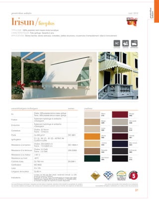 37
Blanc
315
Rouge
300
Beige
329
Gris perlé
338
Ivoire
322
Gris
313
Jaune
302
Grenat
361
Crème
334
Bleu foncé
324
Noisette
344
Anthracite
363
Vert foncé
304
Noir
314
Irisun/fireplus
protection solaire
caractéristiques techniques couleurs
cod. 3310
TYPOLOGIE: 100% polyester teint masse enduit acrylique.
CARACTÉRISTIQUES: Toile ignifuge. Garantie 5 ans.
APPLICATIONS: Stores bannes, stores verticaux, corbeilles, petites structures, couvertures d’ameublement, idéal à l’enroulement.
Fil
Chaîne:100%polyesterteintenmasse,ignifuge
Trame: 100% polyester teint en masse, ignifuge
Finition
Traitement hydrofuge et antitache
«Cleangard»
Enduction
Traitement hydrofuge et antitache
«Cleangard»
Contexture
Chaîne: 22 fils/cm
Trame: 14 fils/cm
Poids Ca 350 gr/m² ISO 3801
Ignifugation
Cl.1 (I) - M1 (F) - B1 (D) - ASTM E 84
CLASS A (USA)
Résistance à la traction
Chaîne: 220 DaN/5 cm
Trame: 110 DaN/5 cm
ISO 13934-1
Résistance à la déchirure
Chaîne: 5,0 DaN
Trame: 2,5 DaN
DIN 53363
Résistance à la chaleur +50° C
Résistance au froid -30°C
Colonne d’eau Ca 750 mm EN 20811
Certification ISO 9002
Laize Cm 120
Longueur de la pièce Ca 60 m
Indications
Le tissu ne doit pas être plissé, seulement enroulé. Le côté
enduit se trouve à l‘intérieur.
A coudre et souder. nous reccomendons la couture des toiles
IRISUN avec l‘aiguille SES et les fils SERAFIL ou TENARA (WR),
en fonction du type de machine à coudre disponible
norme
ACRYLIQUE IGNIFUGE IMPERMEABLE
5
GARANTI
CINQ ANS
Les caractéristiques techniques indiquées sont des valeurs moyennes, données à titre indicatif et susceptibles de variation.
Les données relatives à la longueur des rouleaux sont indicatives et peuvent varier en fonction des exigences de fabrication.
Les coloris sont donnés à titre indicatif et non contractuel.
(susceptibles de légères modifications de couleurs selon les productions)
protection
solaire
 