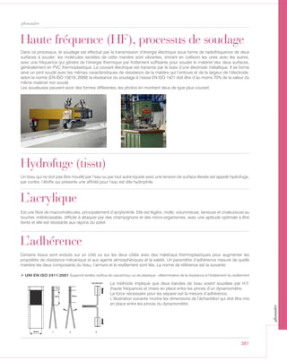 381
glossaire
Hydrofuge (tissu)
Un tissu qui ne doit pas être mouillé par l’eau ou par tout autre liquide avec une tension de surface élevée est appelé hydrofuge,
par contre, l’étoffe qui présente une affinité pour l’eau est dite hydrophile.
L’acrylique
Est une fibre de macromolécules, principalement d’acrylonitrile. Elle est légère, molle, volumineuse, laineuse et chaleureuse au
toucher, irrétrécissable, difficile à attaquer par des champignons et des micro-organismes, avec une aptitude optimale à être
teinte et elle est résistante aux rayons du soleil.
L’adhérence
La méthode implique que deux bandes de tissu soient soudées par H.F.
(haute fréquence) et mises en place entre les pinces d’un dynamomètre.
La force nécessaire pour les séparer est la mesure d’adhérence.
L’illustration suivante montre les dimensions de l’échantillon qui doit être mis
en place entre les pinces du dynamomètre
Certains tissus sont enduits sur un côté ou sur les deux côtés avec des matériaux thermoplastiques pour augmenter les
propriétés de résistance mécanique et aux agents atmosphériques et la saleté. Un paramètre d’adhérence mesure de quelle
manière les deux composants du tissu, l’armure et le revêtement sont liés. La norme de référence est la suivante:
> UNI EN ISO 2411:2001 Supports textiles revêtus de caoutchouc ou de plastique - détermination de la résistance à l’éclatement du revêtement
Haute fréquence (HF), processus de soudage
Dans ce processus, le soudage est effectué par la transmission d’énergie électrique sous forme de radiofréquence de deux
surfaces à souder: les molécules excitées de cette manière sont vibrantes, entrant en collision les unes avec les autres,
avec une fréquence qui génère de l’énergie thermique par frottement suffisante pour souder le matériel des deux surfaces,
généralement en PVC thermoplastique. Le courant électrique est transmis par le biais d’une électrode métallique. Il se forme
ainsi un joint soudé avec les mêmes caractéristiques de résistance de la matière qui l’entoure et de la largeur de l’électrode:
selon la norme (EN ISO 15619, 2009) la résistance du soudage à l’essai EN ISO 1421 doit être d’au moins 70% de la valeur du
même matériel non soudé
Les soudeuses peuvent avoir des formes différentes, les photos en montrent deux de type plus courant.
glossaire
 