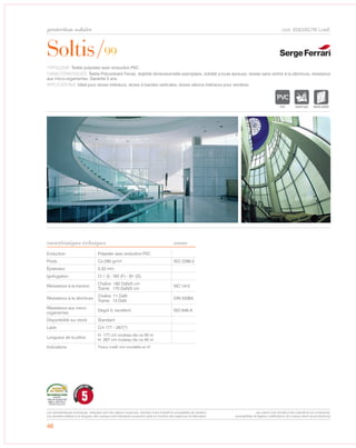 Soltis/99
protection solaire
caractéristiques techniques
46
cod. 6583/657W LowE
TYPOLOGIE: Textile polyester avec enduction PVC
CARACTÉRISTIQUES: Textile Précontraint Ferrari, stabilité dimensionnelle exemplaire, solidité a toute épreuve, résiste sans renfort à la déchirure, résistance
aux micro-organismes. Garantie 5 ans.
APPLICATIONS: Idéal pour stores intérieurs, stores à bandes verticales, stores vélums intérieurs pour verrières.
Enduction Polyester avec enduction PVC
Poids Ca 290 gr/m² ISO 2286-2
Épaisseur 0,32 mm
Ignifugation Cl.1 (I) - M2 (F) - B1 (D)
Résistance à la traction
Chaîne: 160 DaN/5 cm
Trame: 170 DaN/5 cm
ISO 1412
Résistance à la déchirure
Chaîne: 11 DaN
Trame: 13 DaN
DIN 53363
Résistance aux micro
organismes
Degré 0, excellent ISO 846-A
Disponibilité sur stock Standard
Laize Cm 177 - 267(*)
Longueur de la pièce
H. 177 cm rouleau de ca 50 m
H. 267 cm rouleau de ca 40 m
Indications Tissus LowE soudable
norme
IGNIFUGE MICRO-AEREE
5
GARANTI
CINQ ANS
Les caractéristiques techniques indiquées sont des valeurs moyennes, données à titre indicatif et susceptibles de variation.
Les données relatives à la longueur des rouleaux sont indicatives et peuvent varier en fonction des exigences de fabrication.
Les coloris sont donnés à titre indicatif et non contractuel.
(susceptibles de légères modifications de couleurs selon les productions)
non en hf
 