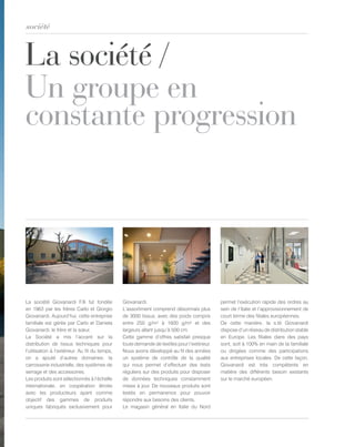 La société /
Un groupe en
constante progression
société
La société Giovanardi F.lli fut fondée
en 1963 par les frères Carlo et Giorgio
Giovanardi. Aujourd’hui, cette entreprise
familiale est gérée par Carlo et Daniela
Giovanardi, le frère et la sœur.
La Société a mis l’accent sur la
distribution de tissus techniques pour
l’utilisation à l’extérieur. Au fil du temps,
on a ajouté d’autres domaines: la
carrosserie industrielle, des systèmes de
serrage et des accessoires.
Les produits sont sélectionnés à l’échelle
internationale, en coopération étroite
avec les producteurs ayant comme
objectif des gammes de produits
uniques fabriqués exclusivement pour
Giovanardi.
L’assortiment comprend désormais plus
de 3000 tissus, avec des poids compris
entre 250 g/m² à 1600 g/m² et des
largeurs allant jusqu’à 500 cm.
Cette gamme d’offres satisfait presque
toute demande de textiles pour l’extérieur.
Nous avons développé au fil des années
un système de contrôle de la qualité
qui nous permet d’effectuer des tests
réguliers sur des produits pour disposer
de données techniques constamment
mises à jour. De nouveaux produits sont
testés en permanence pour pouvoir
répondre aux besoins des clients.
Le magasin général en Italie du Nord
permet l’exécution rapide des ordres au
sein de l’Italie et l’approvisionnement de
court terme des filiales européennes.
De cette manière, la s.té Giovanardi
dispose d’un réseau de distribution stable
en Europe. Les filiales dans des pays
sont, soit à 100% en main de la familiale
ou dirigées comme des participations
aux entreprises locales. De cette façon,
Giovanardi est très compétente en
matière des différents besoin existants
sur le marché européen.
 