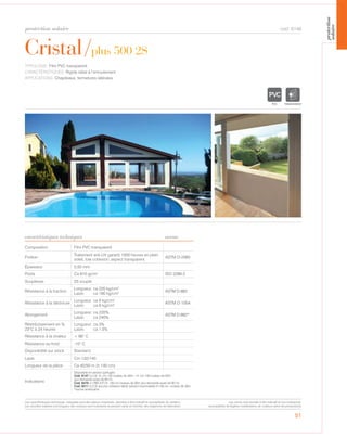 protection solaire
51
Cristal/plus 500 2S
caractéristiques techniques
cod. 6146
TYPOLOGIE: Film PVC transparent.
CARACTÉRISTIQUES: Rigide idéal à l’enroulement
APPLICATIONS: Chapiteaux, fermetures latérales.
Composition Film PVC transparent
Finition
Traitement anti-UV garanti 1000 heures en plein
soleil, low cohesion, aspect transparent.
ASTM D-2565
Épaisseur 0,50 mm
Poids Ca 610 gr/m² ISO 2286-2
Souplesse 2S souple
Résistance à la traction
Longueur: ca 220 kg/cm2
Laize: ca 190 kg/cm2 ASTM D-882
Résistance à la déchirure
Longueur: ca 6 kg/cm2
Laize: ca 6 kg/cm2 ASTM D-1004
Allongement
Longueur: ca 220%
Laize: ca 240%
ASTM D-882*
Réstrécissement en %
23°C à 24 heures
Longueur: ca 3%
Laize: ca 1,5%
Résistance à la chaleur + 66° C
Résistance au froid -10° C
Disponibilité sur stock Standard
Laize Cm 132/140
Longueur de la pièce Ca 40/50 m (h.140 cm)
Indications
Disponible :
Cod. 6147 cl.2 (I) H: cm 132 rouleau de 40m – H: cm 140 rouleau de 50m
(sur demande aussi de 90 m)
Cod. 6470 cl.1/M2 (I-F) H: 140 cm rouleau de 50m (sur demande aussi de 90 m)
Cod. 6211 cl.2 (I) aucune cohésion faible (version imprimable) H:140 cm rouleau de 40m
*norme américaine
norme
TRANSPARENT
Les caractéristiques techniques indiquées sont des valeurs moyennes, données à titre indicatif et susceptibles de variation.
Les données relatives à la longueur des rouleaux sont indicatives et peuvent varier en fonction des exigences de fabrication.
Les coloris sont donnés à titre indicatif et non contractuel.
(susceptibles de légères modifications de couleurs selon les productions)
protection
solaire
en version ignifugée
 