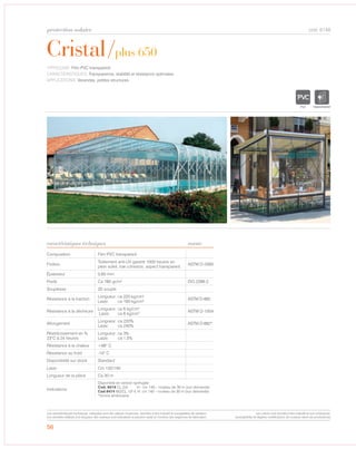 protection solaire
56
Cristal/plus 650
caractéristiques techniques
cod. 6148
TYPOLOGIE: Film PVC transparent.
CARACTÉRISTIQUES: Transparence, stabilité et résistance optimales.
APPLICATIONS: Verandas, petites structures.
Composition Film PVC transparent
Finition
Traitement anti-UV garanti 1000 heures en
plein soleil, low cohesion, aspect transparent.
ASTM D-2565
Épaisseur 0,65 mm
Poids Ca 780 gr/m² ISO 2286-2
Souplesse 3S souple
Résistance à la traction
Longueur: ca 220 kg/cm2
Laize: ca 190 kg/cm2 ASTM D-882
Résistance à la déchirure
Longueur: ca 6 kg/cm2
Laize: ca 6 kg/cm2 ASTM D-1004
Allongement
Longueur: ca 220%
Laize: ca 240%
ASTM D-882*
Réstrécissement en %
23°C à 24 heures
Longueur: ca 3%
Laize: ca 1,5%
Résistance à la chaleur +66° C
Résistance au froid -10° C
Disponibilité sur stock Standard
Laize Cm 132/140
Longueur de la pièce Ca 30 m
Indications
Disponible version ignifug e:
Cod. 6019 CL.2(I) H.: cm 140 – rouleau de 30 m (sur demande)
Cod.6474 M2/CL.1(F-I) H: cm 140 – rouleau de 30 m (sur demande)
*norme américaine
norme
TRANSPARENT
Les caractéristiques techniques indiquées sont des valeurs moyennes, données à titre indicatif et susceptibles de variation.
Les données relatives à la longueur des rouleaux sont indicatives et peuvent varier en fonction des exigences de fabrication.
Les coloris sont donnés à titre indicatif et non contractuel.
(susceptibles de légères modifications de couleurs selon les productions)
en é
 