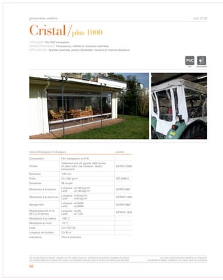 protection solaire
58
Cristal/plus 1000
caractéristiques techniques
cod. 6130
TYPOLOGIE: Film PVC transparent.
CARACTÉRISTIQUES: Transparence, stabilité et résistance optimales.
APPLICATIONS: Grandes verandas, portes industrielles, tracteurs et chariots élévateurs.
Composition Film transparent en PVC
Finition
Traitement anti-UV garanti 1000 heures
en plein soleil, low cohesion, aspect
transparent.
ASTM D-2565
Épaisseur 1,00 mm
Poids Ca 1250 gr/m² ISO 2286-2
Souplesse 3S souple
Résistance à la traction
Longueur: ca 190 kg/cm2
Laize: ca 180 kg/cm2 ASTM D-882
Résistance à la déchirure
Longueur: ca 6 kg/cm2
Laize: ca 6 kg/cm2 ASTM D-1004
Allongement
Longueur: ca 240%
Laize: ca 260%
ASTM D-882*
Réstrécissement en %
23°C à 24 heures
Longueur: ca 3%
Laize: ca 1,5%
ASTM D-1204
Résistance à la chaleur +66° C
Résistance au froid -10° C
Laize Cm 132/140
Longueur de la pièce Ca 30 m
Indications *Norme américaine
norme
TRANSPARENT
Les caractéristiques techniques indiquées sont des valeurs moyennes, données à titre indicatif et susceptibles de variation.
Les données relatives à la longueur des rouleaux sont indicatives et peuvent varier en fonction des exigences de fabrication.
Les coloris sont donnés à titre indicatif et non contractuel.
(susceptibles de légères modifications de couleurs selon les productions)
 