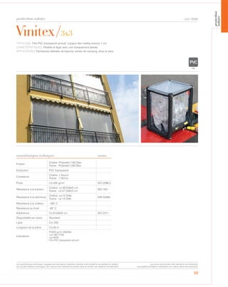 protection solaire
59
Vinitex/3x3
caractéristiques techniques
cod. 6080
TYPOLOGIE: Film PVC transparent armuré. Largeur des mailles environ 1 cm.
CARACTÉRISTIQUES: Flexible et léger avec une transparence élevée.
APPLICATIONS: Fermetures latérales de balcons, tentes de camping, étuis et sacs.
Finition
Chaîne: Polyester1100 Dtex
Trame: Polyester1100 Dtex
Enduction PVC Transparent
Contexture
Chaîne: 1 fils/cm
Trame: 1 fils/cm
Poids Ca 300 gr/m² ISO 2286-2
Résistance à la traction
Chaîne: ca 59 DaN/5 cm
Trame: ca 57 DaN/5 cm
ISO 1421
Résistance à la déchirure
Chaîne: ca 12 DaN
Trame: ca 13 DaN
DIN 53363
Résistance à la chaleur +60° C
Résistance au froid -30° C
Adhèrence Ca 9 DaN/5 cm ISO 2411
Disponibilité sur stock Standard
Laize Cm 200
Longueur de la pièce Ca 50 m
Indications
POIDS gr/m² 300/500
cod. 6617/700
cod.8052
Film PVC transparent armuré
norme
Les caractéristiques techniques indiquées sont des valeurs moyennes, données à titre indicatif et susceptibles de variation.
Les données relatives à la longueur des rouleaux sont indicatives et peuvent varier en fonction des exigences de fabrication.
Les coloris sont donnés à titre indicatif et non contractuel.
(susceptibles de légères modifications de couleurs selon les productions)
protection
solaire
 