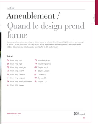 Ameublement /
Quand le design prend
forme
section
index:
www.giovanardi.com
Jacquards raffinés, unis et rayés élégants et intemporels. La collection Irisun living est l’équilibre entre matière, design
et qualité. Ces tissus innovants sont conçus pour décorer les espaces d’extérieur et d’intérieur avec des nuances
inédites et des matériaux sélectionnés qui allient confort et style contemporain.
63
64 Irisun living uniti 78 Irisun living drap
66 Irisun living rigati 79 Irisun living canvas
68 Irisun living millerighe 80 Batyline Iso 62
70 Irisun living linacryl 81 Batyline Lounge
72 Irisun living panama 82 Canatex 55
74 Irisun living jacquard 83 Canatex 58
76 Irisun living millerighe canapé 84 Batyline Duo
77 Irisun living canapé
ameublement
 