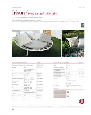 76
cod. 3739
Irisun/living canapé millerighe
TYPOLOGIE: 70% acrylique et 30% Polyester, tint masse, outdoor.
CARACTÉRISTIQUES: Toile hydrofuge avec traitements antitache et anti-moisissure, résistante aux UV, ne décolore pas. design raffiné, souple au toucher et
peut être utilisée pour des applications d’extérieur et intérieur.
APPLICATIONS: La gamme Irisun Living est conseillé pour rideaux d’intérieur, rideaux de chapiteau en bois et fer, pergolas, coussinage, marine.
norme
Résistance à l’abrasion 25.000 Martindale ISO 12947-2
Armature Toile ISO 7211-1
Fil
70% Acrylic-outdoor
teint en masse
30% Polyester
Résistance au lavage +/- 1,5%/1% ISO 5077
Poids Ca 430 gr/m² ISO 3801
Résistance à la traction
Chaîne: ca 220 DaN
Trame: ca 130 DaN
ISO 13934-1
Résistance à la
déchirure
Chaîne: 13 DaN
Trame: 18 DaN
ISO 13937-1
Allongement
Chaîne: 23%
Trame: 31%
ISO 13934-1
Résistancede la couture
Chaîne: 45 DaN
Trame: 45 DaN
ISO 13934-1
Perméabilité à l‘air 70 L/m²/s ISO 9237/97
Finition
Traitements antitache et
anti-moisissure
Résistance à l’huile 6 de 8 ISO 14419
Spray test 4 de 5 ISO 4920
Disponibilité sur stock Standard
Laize Cm 140
Longueur de la pièce 30 m
Résistancedes couleurs
aux rayons uv
7/8 de 8 ISO 105 B02
Résistancedes couleurs
aux intempéries
7/8 de 8 ISO 105 B04
Résistancedes couleurs
au lavage à 40°
5 de5 ISO 105 C06
Garantie 5 ans
Tolérance
Les valeurs indiquées
subissent une tolérance
de +/- 5%.
Indications
Empêche condensation de chaleur et
d‘eau..
norme
Perle
972
Gris
973
couleurs
ACRYLIQUE
5
GARANTI
CINQ ANS
caractéristiques techniques caractéristiques techniques
Les caractéristiques techniques indiquées sont des valeurs moyennes, données à titre indicatif et susceptibles de variation.
Les données relatives à la longueur des rouleaux sont indicatives et peuvent varier en fonction des exigences de fabrication.
Les coloris sont donnés à titre indicatif et non contractuel.
(susceptibles de légères modifications de couleurs selon les productions)
ameublement
 
