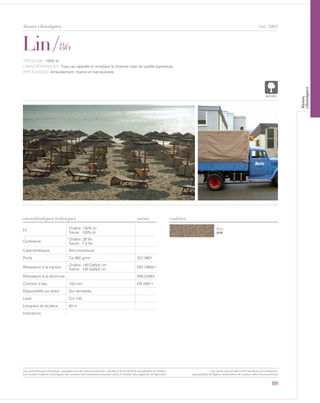 Écru
010
Lin/86
caractéristiques techniques
89
couleurs
cod. 5967
TYPOLOGIE: 100% lin.
CARACTÉRISTIQUES: Tissu qui rappelle et remplace le chanvre mais de qualité superieure.
APPLICATIONS: Ameublement, marine et maroquinerie.
Fil
Chaîne: 100% lin
Trame: 100% lin
Contexture
Chaîne: 28 fils
Trame: 7,5 fils
Caractéristiques Anti-moisissure
Poids Ca 560 gr/m² ISO 3801
Résistance à la traction
Chaîne: 140 DaN/5 cm
Trame: 145 DaN/5 cm
ISO 13934-1
Résistance à la déchirure - DIN 53363
Colonne d’eau 150 mm EN 20811
Disponibilité sur stock Sur demande.
Laize Cm 150
Longueur de la pièce 60 m
Indications
norme
NATUREL
tissus classiques
Les caractéristiques techniques indiquées sont des valeurs moyennes, données à titre indicatif et susceptibles de variation.
Les données relatives à la longueur des rouleaux sont indicatives et peuvent varier en fonction des exigences de fabrication.
Les coloris sont donnés à titre indicatif et non contractuel.
(susceptibles de légères modifications de couleurs selon les productions)
tissus
classiques
 