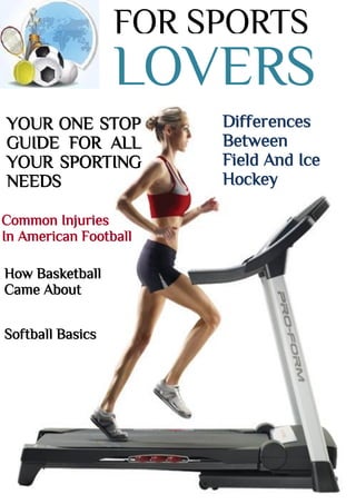 FOR SPORTS
LOVERS
YOUR ONE STOP
GUIDE FOR ALL
YOUR SPORTING
NEEDS
Differences
Between
Field And Ice
Hockey
Common Injuries
In American Football
How Basketball
Came About
Softball Basics
 