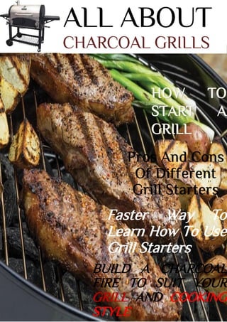 ALL ABOUT
CHARCOAL GRILLS
Faster Way To
Learn How To Use
Grill Starters
BUILD A CHARCOAL
FIRE TO SUIT YOUR
GRILL AND COOKING
STYLE
 
