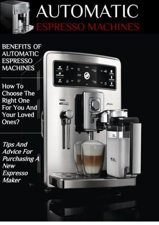 AUTOMATIC
ESPRESSO MACHINES
BENEFITS OF
AUTOMATIC
ESPRESSO
MACHINES
How To
Choose The
Right One
For You And
Your Loved
Ones?
Tips And
Advice For
Purchasing A
New
Espresso
Maker
 