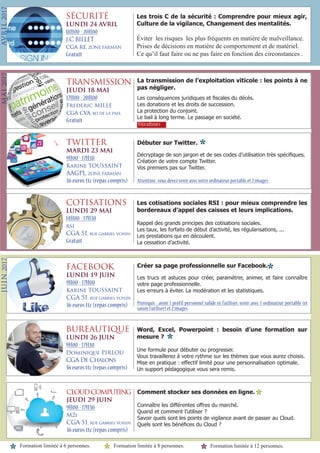 Formation limitée à 6 personnes.
* * Formation limitée à 12 personnes.
SÉCURITÉ
LUNDI 24 AVRIL
18H00 - 20H00
J.C BILLET
cga re, ZONE FARMAN
Gratuit
Les trois C de la sécurité : Comprendre pour mieux agir,
Culture de la vigilance, Changement des mentalités.
Éviter les risques les plus fréquents en matière de malveillance.
Prises de décisions en matière de comportement et de matériel.
Ce qu’il faut faire ou ne pas faire en fonction des circonstances .
TRANSMISSION
JEUDI 18 MAI
17H00 - 20H00
Frederic MILLE
cga cva, bd de la paix
Gratuit
La transmission de l’exploitation viticole : les points à ne
pas négliger.
Les conséquences juridiques et fiscales du décès.
Les donations et les droits de succession.
La protection du conjoint.
Le bail à long terme. Le passage en société.
Viticulteurs
TWITTER
MARDI 23 MAI
9H00 - 17H30
Karine TOUSSAINT
AAGPL, ZONE FARMAN
36 euros ttc (repas compris)
Débuter sur Twitter.
Décryptage de son jargon et de ses codes d’utilisation très spécifiques.
Création de votre compte Twitter.
Vos premiers pas sur Twitter.
Attention :vous devez venir avec votre ordinateur portable et 2 images
COTISATIONS
LUNDI 29 MAI
14H00 - 17H30
rsi
CGA 51, rue gabriel voisin
Gratuit
Les cotisations sociales RSI : pour mieux comprendre les
bordereaux d’appel des caisses et leurs implications.
Rappel des grands principes des cotisations sociales.
Les taux, les forfaits de début d’activité, les régularisations, ...
Les prestations qui en découlent.
La cessation d’activité.
FACEBOOK
LUNDI 19 JUIN
9H00 - 17H00
Karine TOUSSAINT
CGA 51, rue gabriel voisin
36 euros ttc (repas compris)
Créer sa page professionnelle sur Facebook.
Les trucs et astuces pour créer, paramétrer, animer, et faire connaître
votre page professionnelle.
Les erreurs à éviter. La modération et les statistiques.
Prérequis : avoir 1 profil personnel valide et l’utiliser, venir avec 1 ordinateur portable (et
savoir l’utiliser) et 2 images
BUREAUTIQUE
LUNDI 26 JUIN
9H00 - 17H30
Dominique PIRLOU
CGA De Chalons
36 euros ttc (repas compris)
Word, Excel, Powerpoint : besoin d’une formation sur
mesure ?
Une formule pour débuter ou progresser.
Vous travaillerez à votre rythme sur les thèmes que vous aurez choisis.
Mise en pratique : effectif limité pour une personnalisation optimale.
Un support pédagogique vous sera remis.
cloudcomputing
JEUDI 29 JUIN
9H00 - 17H30
M2i
CGA 51, rue gabriel voisin
36 euros ttc (repas compris)
Comment stocker ses données en ligne.
Connaître les différentes offres du marché.
Quand et comment l’utiliser ?
Savoir quels sont les points de vigilance avant de passer au Cloud.
Quels sont les bénéfices du Cloud ?
* Formation limitée à 8 personnes.
*
*
*
*
AVRIL2017MAI2017JUIN2017
 