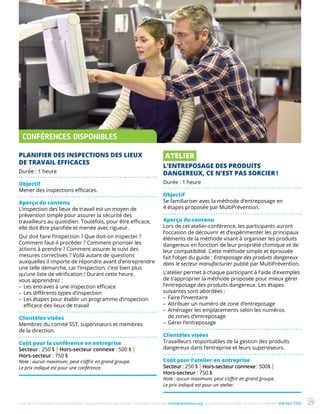 Une de nos formations vous intéresse ? Vous désirez en savoir plus ? Consultez notre site multiprevention.org ou communiquez avec un de nos conseillers 450 442-7763 29
PLANIFIER DES INSPECTIONS DES LIEUX
DE TRAVAIL EFFICACES
Durée : 1 heure
Objectif
Mener des inspections efficaces.
Aperçu du contenu
L’inspection des lieux de travail est un moyen de
prévention simple pour assurer la sécurité des
travailleurs au quotidien. Toutefois, pour être efficace,
elle doit être planifiée et menée avec rigueur.
Qui doit faire l’inspection ? Que doit-on inspecter ?
Comment faut-il procéder ? Comment prioriser les
actions à prendre ? Comment assurer le suivi des
mesures correctives ? Voilà autant de questions
auxquelles il importe de répondre avant d’entreprendre
une telle démarche, car l’inspection, c’est bien plus
qu’une liste de vérification ! Durant cette heure,
vous apprendrez :
–	Les entraves à une inspection efficace
–	Les différents types d’inspection
–	Les étapes pour établir un programme d’inspection
efficace des lieux de travail
Clientèles visées
Membres du comité SST, superviseurs et membres
de la direction.
Coût pour la conférence en entreprise
Secteur : 250 $ | Hors-secteur connexe : 500 $ |
Hors-secteur : 750 $
Note : aucun maximum, peut s’offrir en grand groupe.
Le prix indiqué est pour une conférence.
CONFÉRENCES DISPONIBLES
ATELIER
L’ENTREPOSAGE DES PRODUITS
DANGEREUX, CE N’EST PAS SORCIER !
Durée : 1 heure
Objectif
Se familiariser avec la méthode d’entreposage en
4 étapes proposée par MultiPrévention.
Aperçu du contenu
Lors de cet atelier-conférence, les participants auront
l’occasion de découvrir et d’expérimenter les principaux
éléments de la méthode visant à organiser les produits
dangereux en fonction de leur propriété chimique et de
leur compatibilité. Cette méthode simple et éprouvée
fait l’objet du guide : Entreposage des produits dangereux
dans le secteur manufacturier publié par MultiPrévention.
L’atelier permet à chaque participant à l’aide d’exemples
de s’approprier la méthode proposée pour mieux gérer
l’entreposage des produits dangereux. Les étapes
suivantes sont abordées :
–	Faire l’inventaire
–	Attribuer un numéro de zone d’entreposage
–	Aménager les emplacements selon les numéros
de zones d’entreposage
–	Gérer l’entreposage
Clientèles visées
Travailleurs responsables de la gestion des produits
dangereux dans l’entreprise et leurs superviseurs.
Coût pour l’atelier en entreprise
Secteur : 250 $ | Hors-secteur connexe : 500$ |
Hors-secteur : 750 $
Note : aucun maximum, peut s’offrir en grand groupe.
Le prix indiqué est pour un atelier.
 