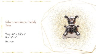 Silver container- Teddy
Bear
Tray : 14" x 5.5" x 1"
Box : 4" x 4"
Rs.1700
 