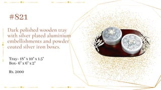 Dark polished wooden tray
with silver plated aluminium
embellishments and powder
coated silver iron boxes.
Tray- 18" x 10" x 1.5"
Box- 6" x 6" x 2"
#821
Rs. 2000
 
